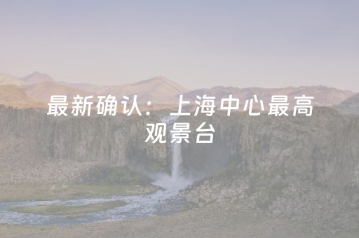 最新确认：上海中心最高观景台，即将开放！561米！结合观光、高端餐饮、情景体验
