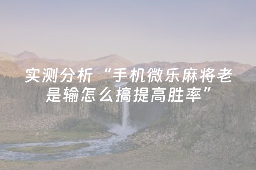 实测分析“手机微乐麻将老是输怎么搞提高胜率”（详细透视教程）-哔哩哔哩