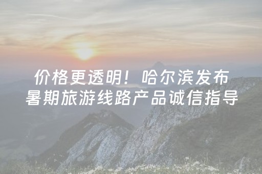 价格更透明！哈尔滨发布暑期旅游线路产品诚信指导价