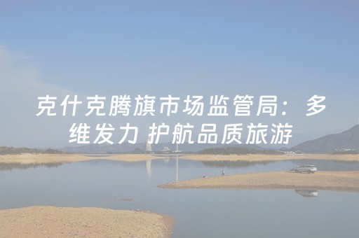 克什克腾旗市场监管局：多维发力 护航品质旅游