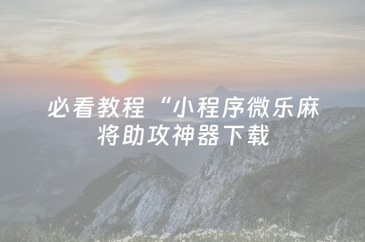 必看教程“小程序微乐麻将助攻神器下载（助赢神器通用版）