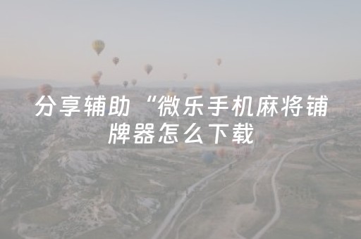 分享辅助“微乐手机麻将铺牌器怎么下载（助赢神器通用版）