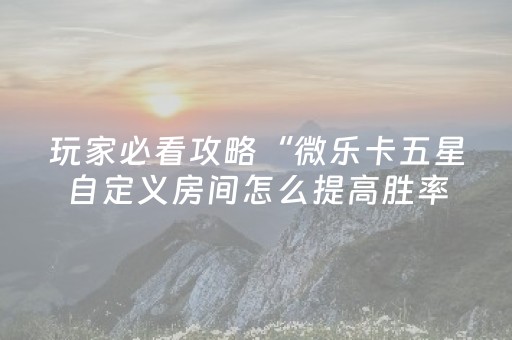 玩家必看攻略“微乐卡五星自定义房间怎么提高胜率（助赢神器通用版）