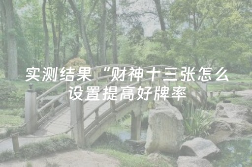 实测结果“财神十三张怎么设置提高好牌率（助赢神器通用版）