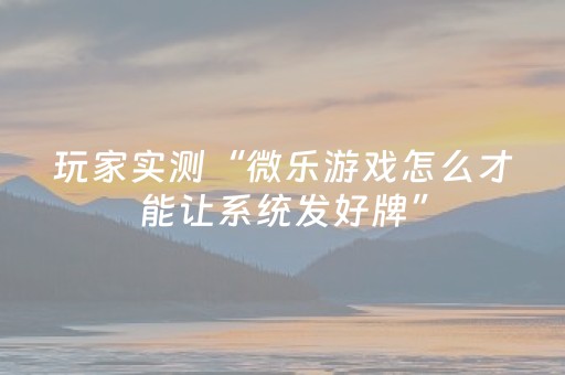 玩家实测“微乐游戏怎么才能让系统发好牌”（详细透视教程）-哔哩哔哩