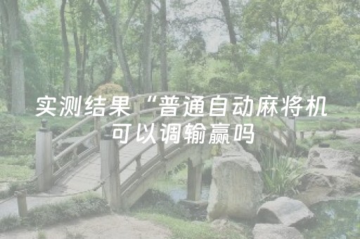 实测结果“普通自动麻将机可以调输赢吗（专用辅牌神器免安装）