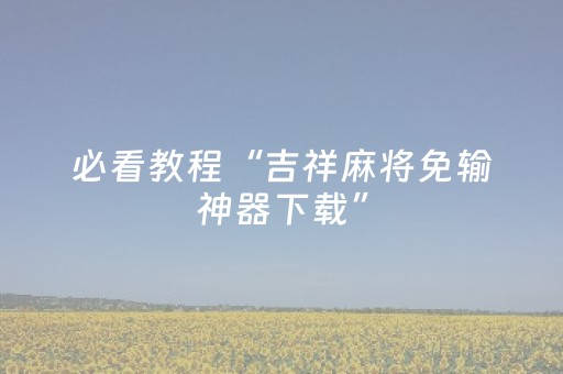 必看教程“吉祥麻将免输神器下载”（详细透视教程）-哔哩哔哩