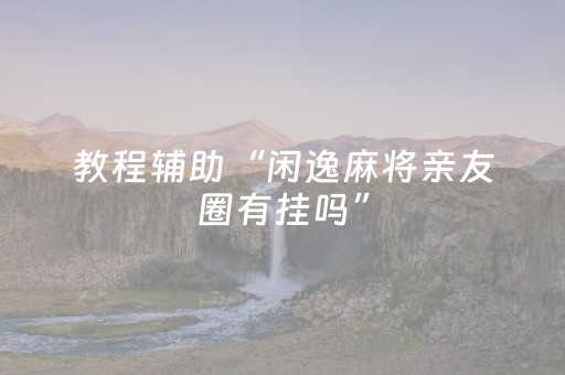 教程辅助“闲逸麻将亲友圈有挂吗”（详细透视教程）-哔哩哔哩