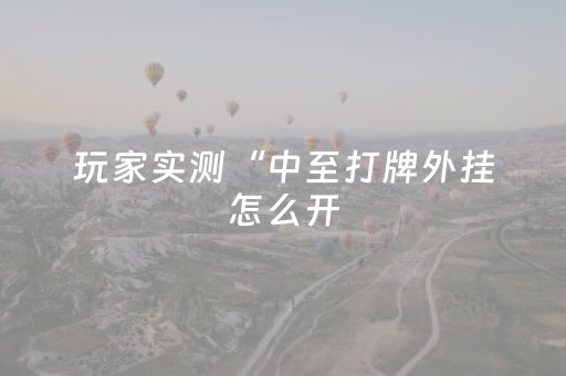 玩家实测“中至打牌外挂怎么开（助赢神器通用版）