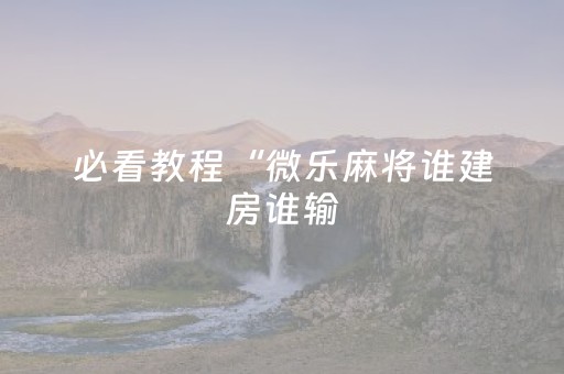 必看教程“微乐麻将谁建房谁输（助赢神器通用版）