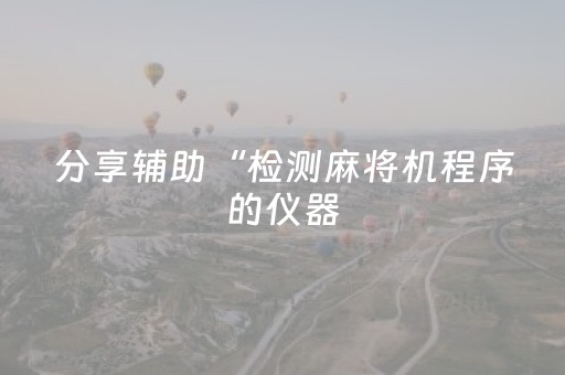 分享辅助“检测麻将机程序的仪器（助赢神器通用版）