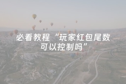 必看教程“玩家红包尾数可以控制吗”（详细透视教程）-哔哩哔哩