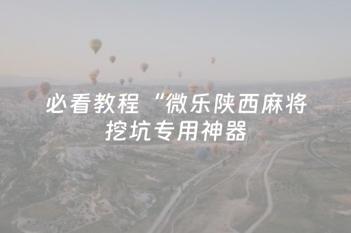 必看教程“微乐陕西麻将挖坑专用神器（助赢神器通用版）