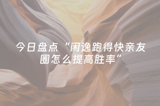 今日盘点“闲逸跑得快亲友圈怎么提高胜率”（详细开挂教程）-哔哩哔哩