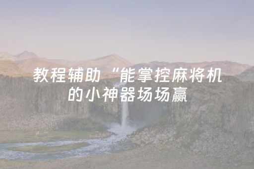 教程辅助“能掌控麻将机的小神器场场赢（专用辅牌神器免安装）