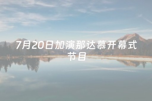 7月20日加演那达慕开幕式节目，不收门票、规模更大