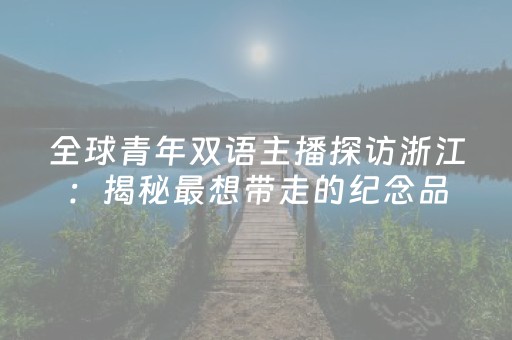 全球青年双语主播探访浙江：揭秘最想带走的纪念品