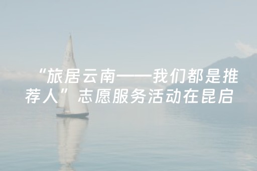 “旅居云南——我们都是推荐人”志愿服务活动在昆启动 推介特色旅居目的地吸引更多游客来滇