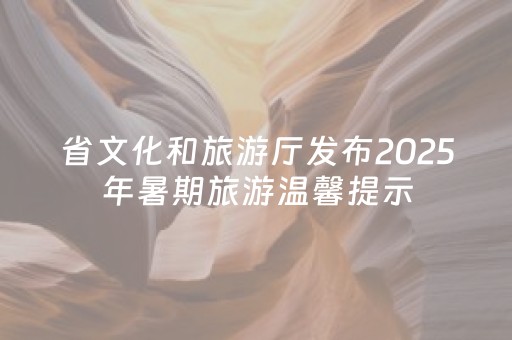 省文化和旅游厅发布2025年暑期旅游温馨提示