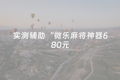 实测辅助“微乐麻将神器680元（助赢神器通用版）