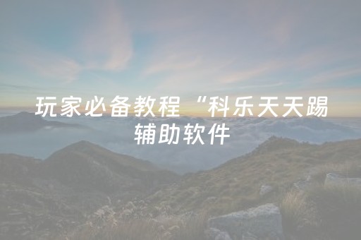 玩家必备教程“科乐天天踢辅助软件（专用辅牌神器免安装）