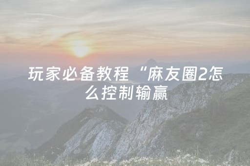 玩家必备教程“麻友圈2怎么控制输赢（助赢神器通用版）