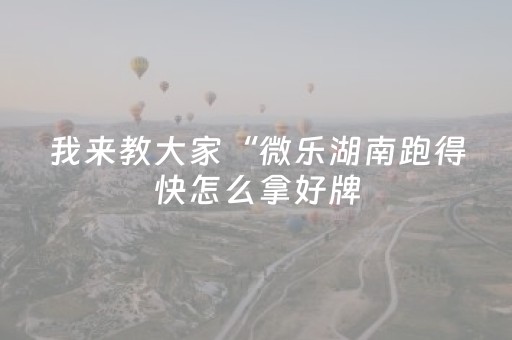 我来教大家“微乐湖南跑得快怎么拿好牌（专用辅牌神器免安装）