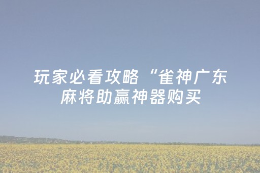 玩家必看攻略“雀神广东麻将助赢神器购买（专用辅牌神器免安装）