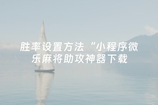胜率设置方法“小程序微乐麻将助攻神器下载（助赢神器通用版）