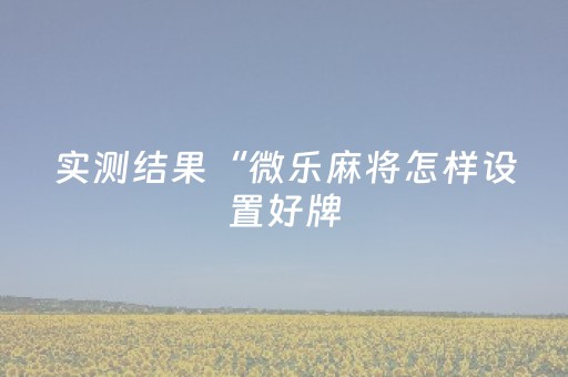实测结果“微乐麻将怎样设置好牌（助赢神器通用版）