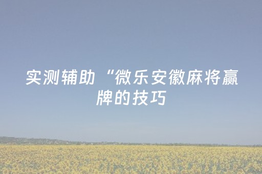 实测辅助“微乐安徽麻将赢牌的技巧（专用辅牌神器免安装）