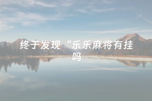 终于发现“乐乐麻将有挂吗（专用辅牌神器免安装）