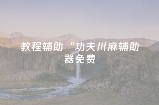 教程辅助“功夫川麻辅助器免费（助赢神器通用版）