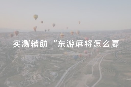 实测辅助“东游麻将怎么赢（专用辅牌神器免安装）