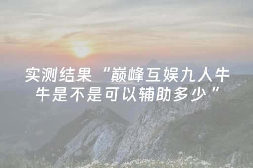 实测结果“巅峰互娱九人牛牛是不是可以辅助多少 ”（详细透视教程）-哔哩哔哩