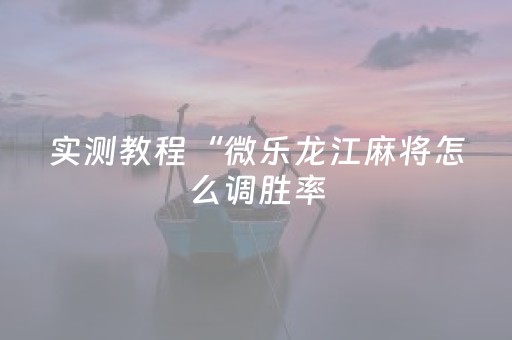 实测教程“微乐龙江麻将怎么调胜率（助赢神器通用版）