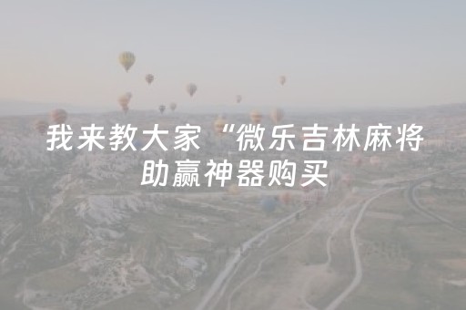 我来教大家“微乐吉林麻将助赢神器购买（专用辅牌神器免安装）