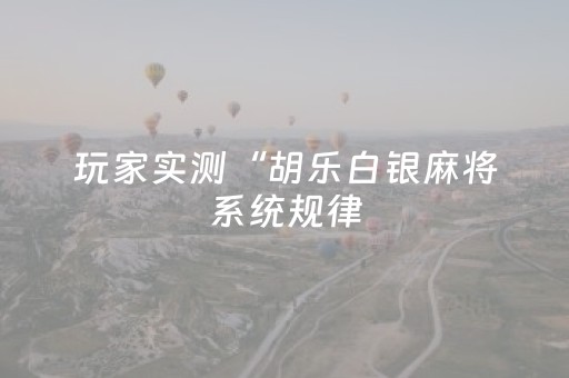 玩家实测“胡乐白银麻将系统规律（助赢神器通用版）