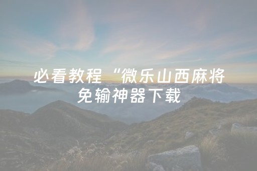 必看教程“微乐山西麻将免输神器下载（助赢神器通用版）