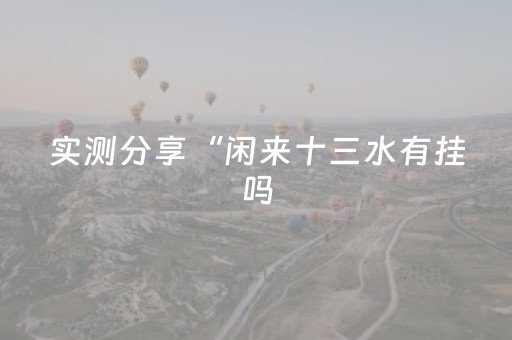 实测分享“闲来十三水有挂吗（助赢神器通用版）