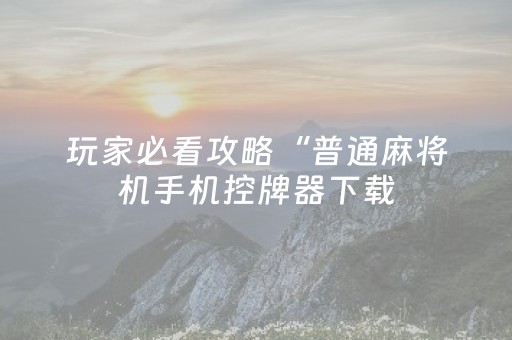 玩家必看攻略“普通麻将机手机控牌器下载（助赢神器通用版）