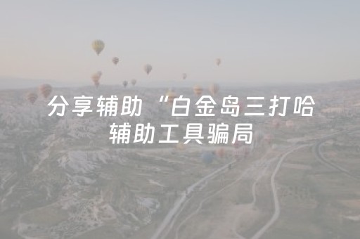 分享辅助“白金岛三打哈辅助工具骗局（助赢神器通用版）
