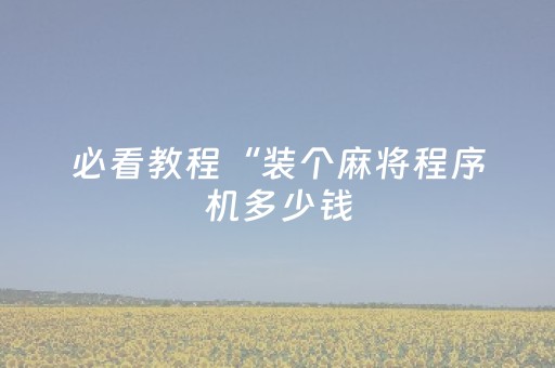 必看教程“装个麻将程序机多少钱（助赢神器通用版）