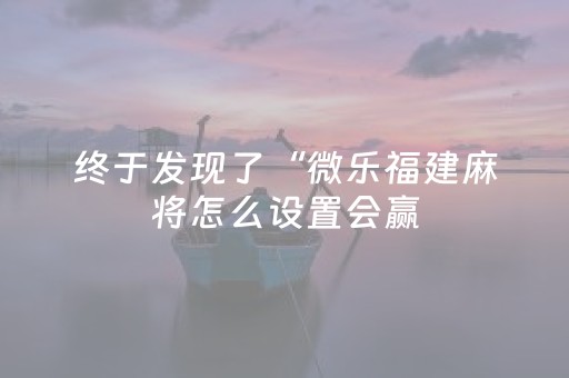 终于发现了“微乐福建麻将怎么设置会赢（专用辅牌神器免安装）