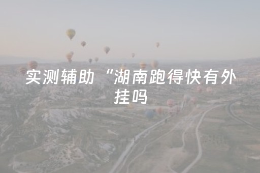 实测辅助“湖南跑得快有外挂吗（助赢神器通用版）