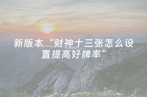 新版本“财神十三张怎么设置提高好牌率”（详细透视教程）-哔哩哔哩