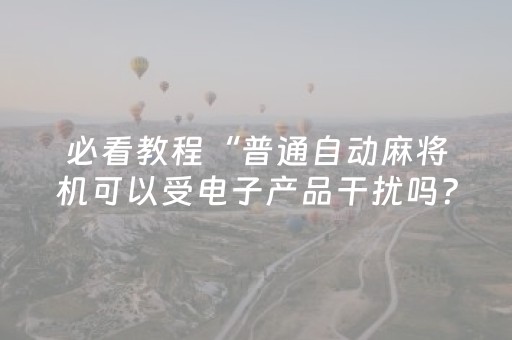 必看教程“普通自动麻将机可以受电子产品干扰吗？（专用辅牌神器免安装）