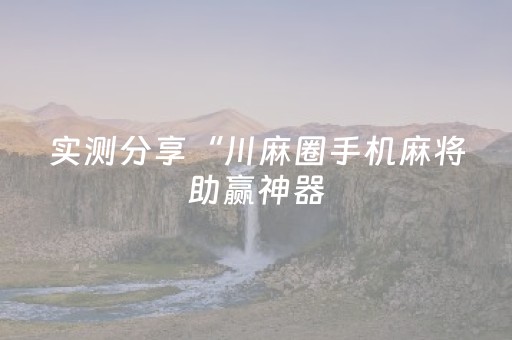 实测分享“川麻圈手机麻将助赢神器（专用辅牌神器免安装）