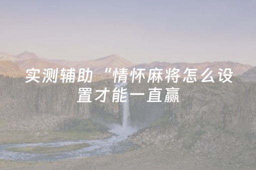 实测辅助“情怀麻将怎么设置才能一直赢（助赢神器通用版）