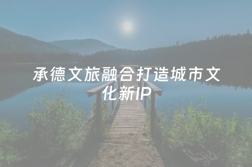 承德文旅融合打造城市文化新IP